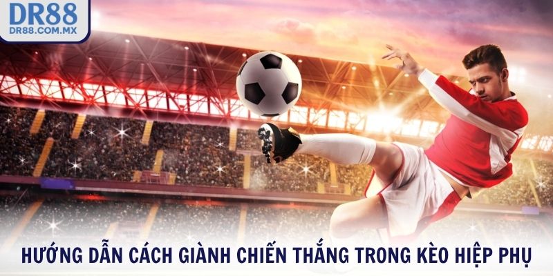 Hướng dẫn cách giành chiến thắng trong kèo hiệp phụ